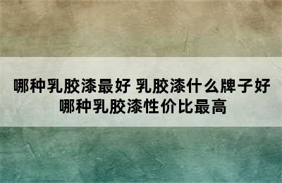 哪种乳胶漆最好 乳胶漆什么牌子好 哪种乳胶漆性价比最高